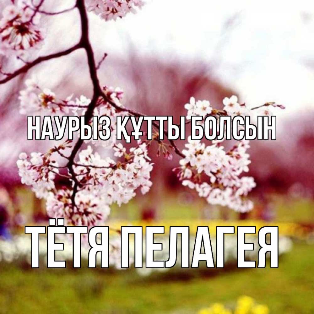 Открытка на каждый день с именем, Тётя-Пелагея Наурыз құтты болсын яблоня Прикольная открытка с пожеланием онлайн скачать бесплатно 
