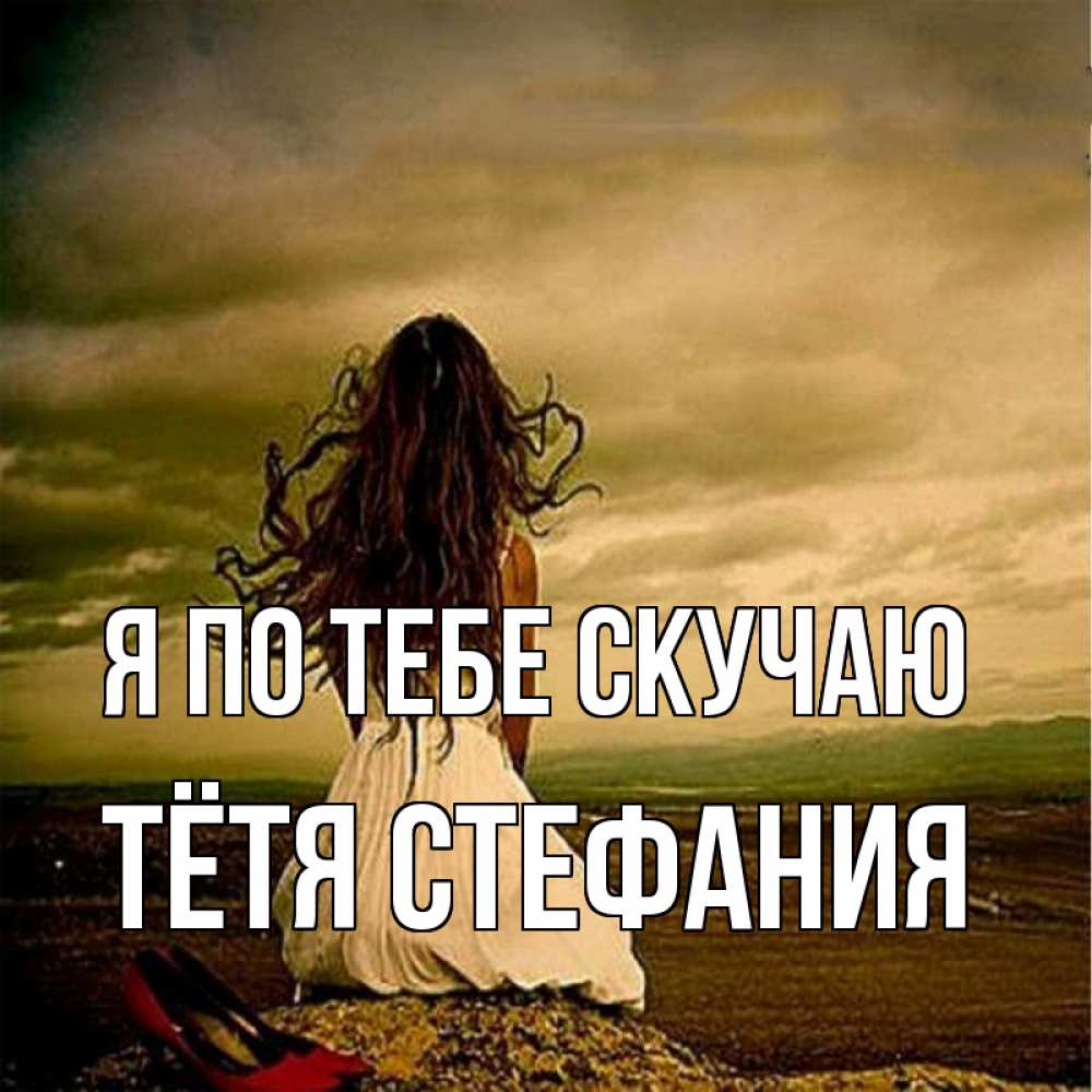 Открытка на каждый день с именем, Тётя-Стефания Я по тебе скучаю возвращайся Прикольная открытка с пожеланием онлайн скачать бесплатно 