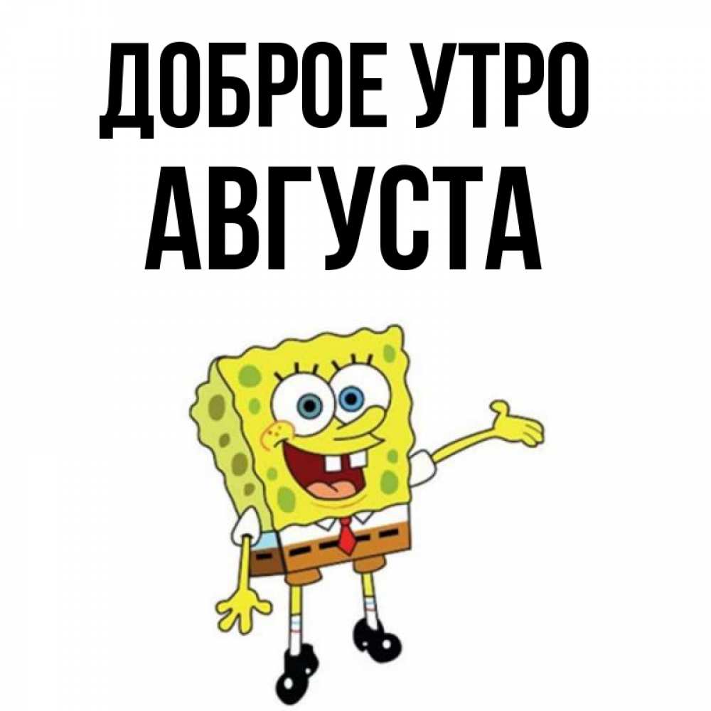 Открытка на каждый день с именем, Августа Доброе утро губка боб улыбается Прикольная открытка с пожеланием онлайн скачать бесплатно 