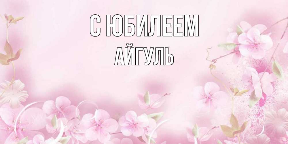 Открытка на каждый день с именем, Айгуль С юбилеем нежные цветы Прикольная открытка с пожеланием онлайн скачать бесплатно 