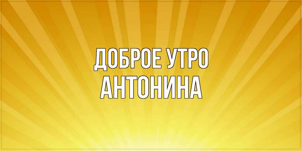Открытка на каждый день с именем, Антонина Доброе утро пожелания доброго утра Прикольная открытка с пожеланием онлайн скачать бесплатно 