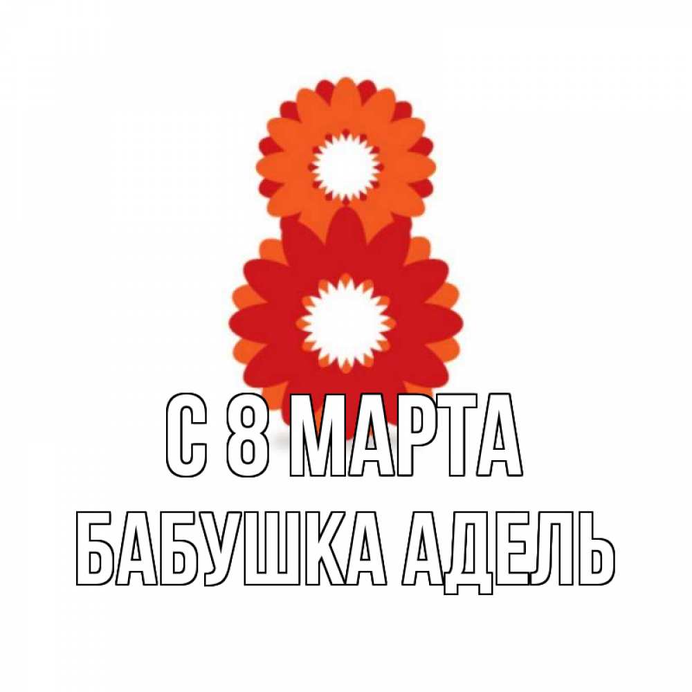 Открытка на каждый день с именем, Бабушка-Адель С 8 МАРТА восьмерка из лепестков Прикольная открытка с пожеланием онлайн скачать бесплатно 