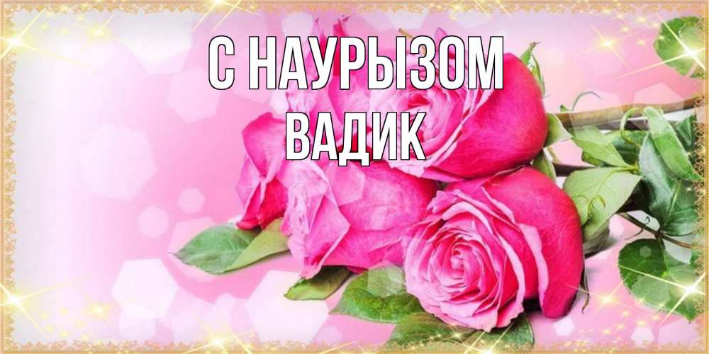 Открытка на каждый день с именем, Вадик С наурызом открытка с розами на праздник весны наурыз Прикольная открытка с пожеланием онлайн скачать бесплатно 