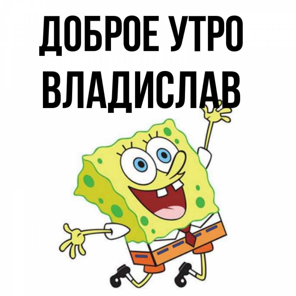 Открытка на каждый день с именем, Владислав Доброе утро улыбающийся спанч Боб Прикольная открытка с пожеланием онлайн скачать бесплатно 