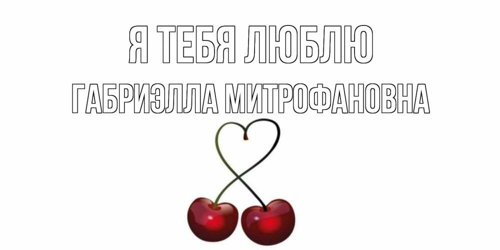 Открытка на каждый день с именем, Габриэлла-Митрофановна Я тебя люблю вишня Прикольная открытка с пожеланием онлайн скачать бесплатно 