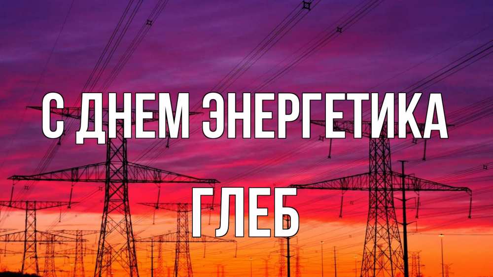 Открытка на каждый день с именем, Глеб С днем энергетика энергия электричество закат Прикольная открытка с пожеланием онлайн скачать бесплатно 