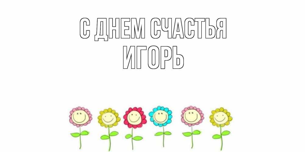 Открытка на каждый день с именем, Игорь С днем счастья улыбка, цветы Прикольная открытка с пожеланием онлайн скачать бесплатно 