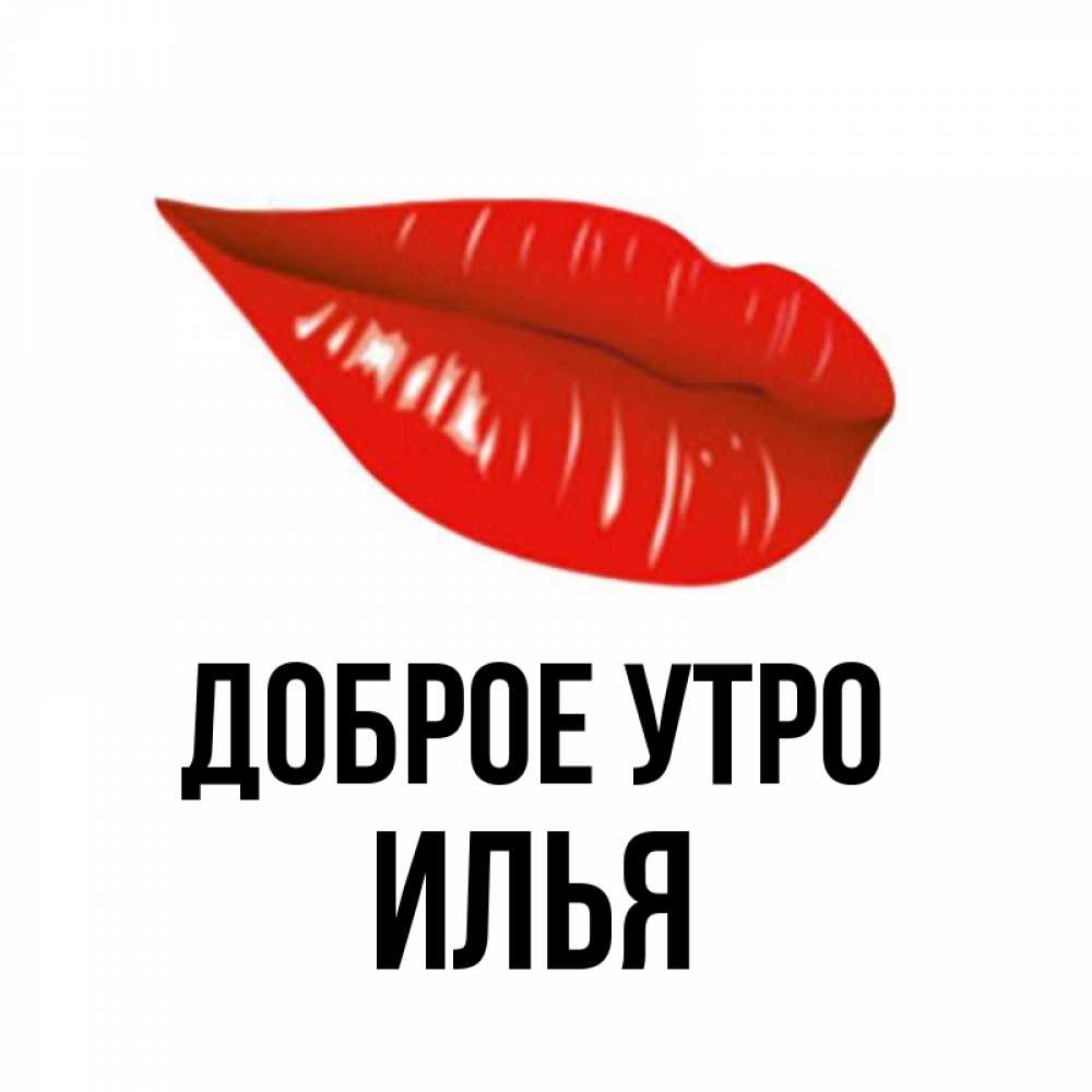 Открытка на каждый день с именем, Илья Доброе утро утрешний поцелуй Прикольная открытка с пожеланием онлайн скачать бесплатно 