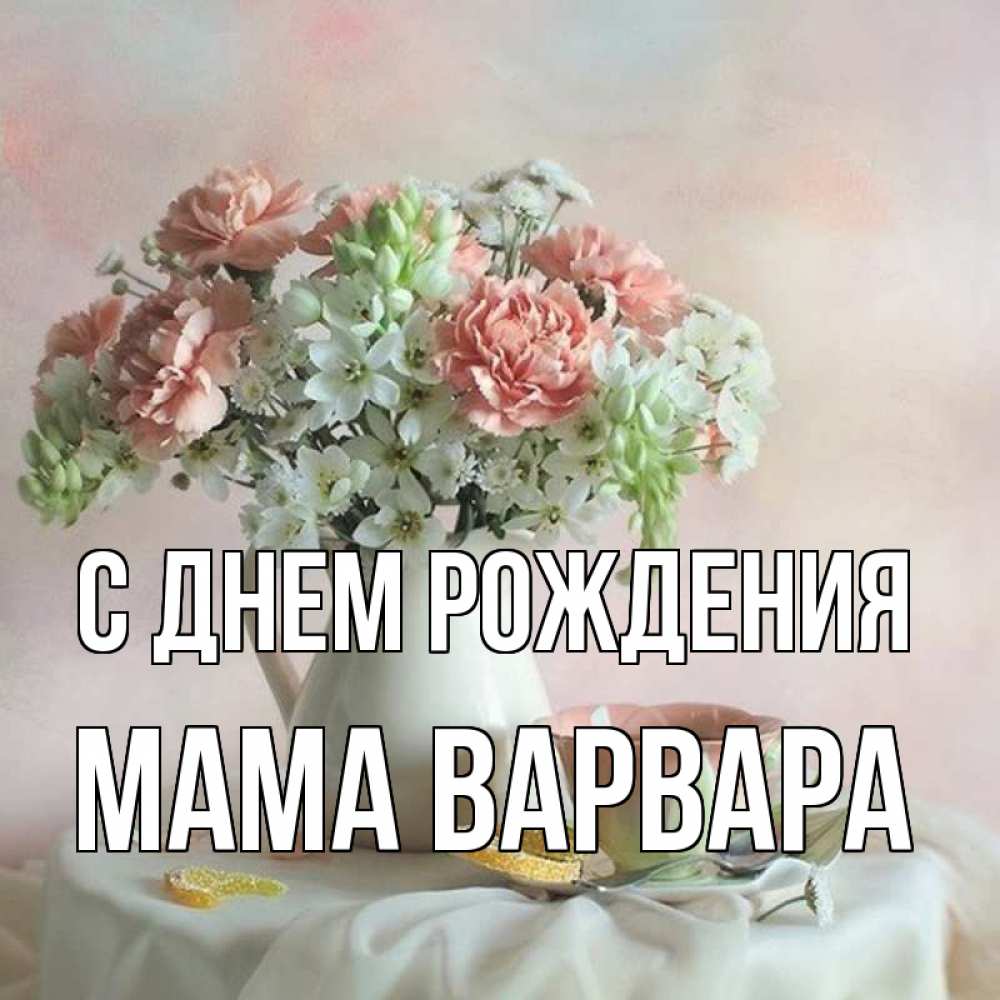 Открытка на каждый день с именем, Мама-Варвара С днем рождения с цветами Прикольная открытка с пожеланием онлайн скачать бесплатно 