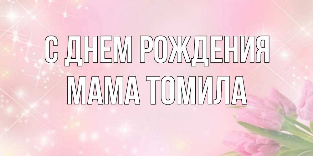 Открытка на каждый день с именем, Мама-Томила С днем рождения открытки в нежных цветах Прикольная открытка с пожеланием онлайн скачать бесплатно 