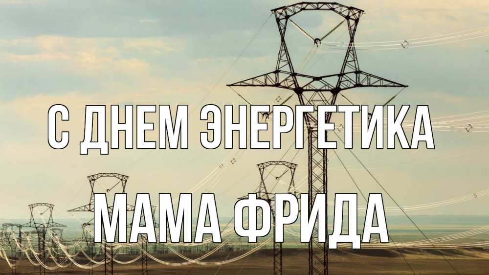 Открытка на каждый день с именем, Мама-Фрида С днем энергетика провода небо Прикольная открытка с пожеланием онлайн скачать бесплатно 