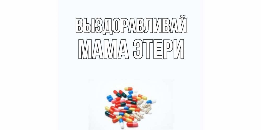 Открытка на каждый день с именем, Мама-Этери Выздоравливай таблетки Прикольная открытка с пожеланием онлайн скачать бесплатно 