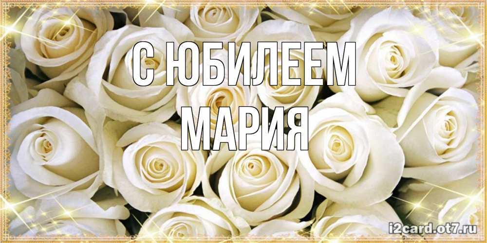 Открытка на каждый день с именем, Мария С юбилеем открытка с белыми розами. большой букет белых роз Прикольная открытка с пожеланием онлайн скачать бесплатно 