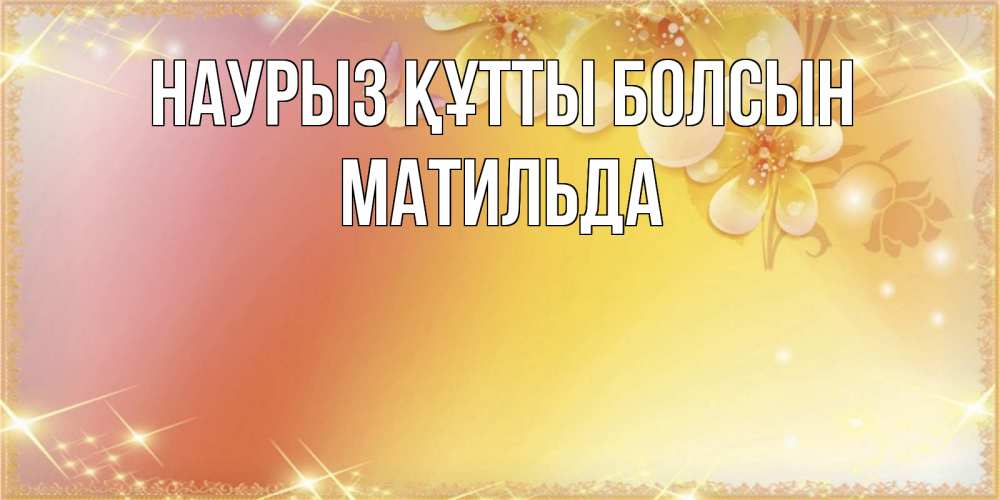 Открытка на каждый день с именем, Матильда Наурыз құтты болсын бесплатные открытки на международный женский день Прикольная открытка с пожеланием онлайн скачать бесплатно 