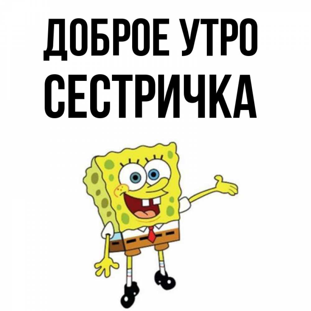Открытка на каждый день с именем, Сестричка Доброе утро губка боб улыбается Прикольная открытка с пожеланием онлайн скачать бесплатно 
