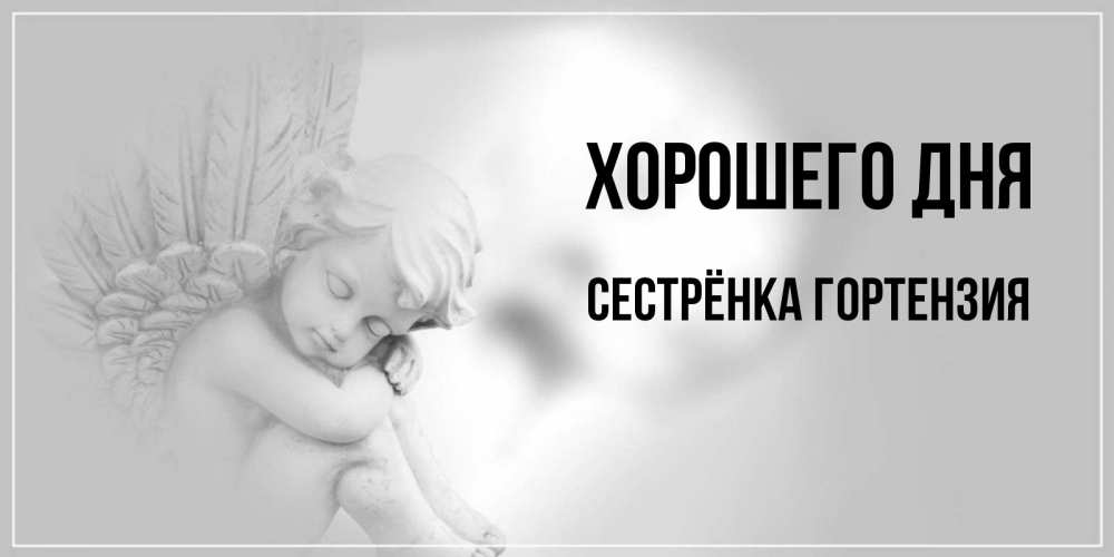 Открытка на каждый день с именем, Сестрёнка-Гортензия Хорошего дня ангел Прикольная открытка с пожеланием онлайн скачать бесплатно 