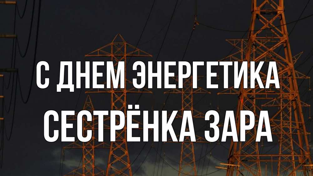 Открытка на каждый день с именем, Сестрёнка-Зара С днем энергетика ночь, лэп Прикольная открытка с пожеланием онлайн скачать бесплатно 