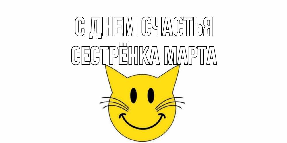 Открытка на каждый день с именем, Сестрёнка-Марта С днем счастья кот, улыбка Прикольная открытка с пожеланием онлайн скачать бесплатно 