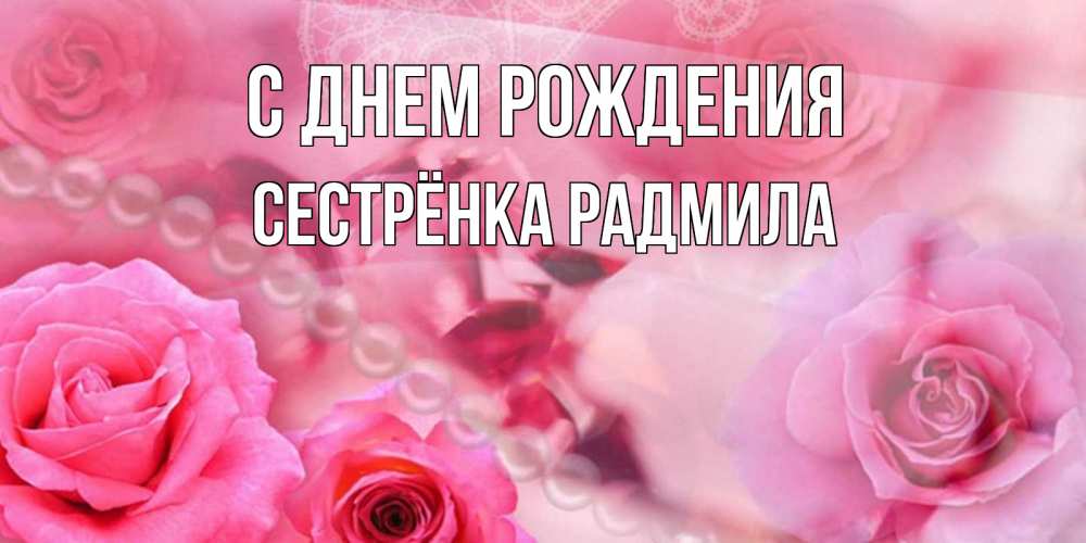 Открытка на каждый день с именем, Сестрёнка-Радмила С днем рождения открытка с розами и жемчугом Прикольная открытка с пожеланием онлайн скачать бесплатно 