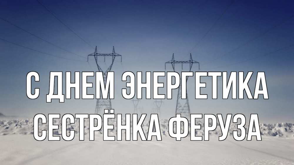 Открытка на каждый день с именем, Сестрёнка-Феруза С днем энергетика снег зима Прикольная открытка с пожеланием онлайн скачать бесплатно 