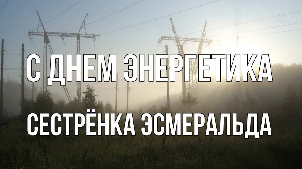 Открытка на каждый день с именем, Сестрёнка-Эсмеральда С днем энергетика ЛЭП Прикольная открытка с пожеланием онлайн скачать бесплатно 