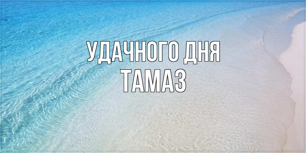Открытка на каждый день с именем, Тамаз Удачного дня море пляж Прикольная открытка с пожеланием онлайн скачать бесплатно 
