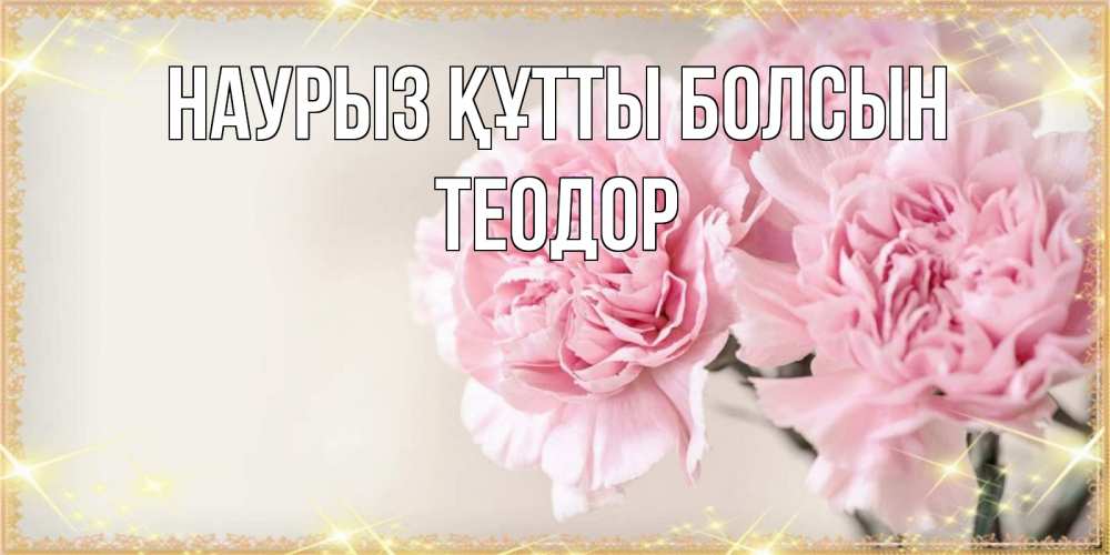 Открытка на каждый день с именем, Теодор Наурыз құтты болсын открытка с розовыми цветами в рамочке с подписью на 8 марта Прикольная открытка с пожеланием онлайн скачать бесплатно 