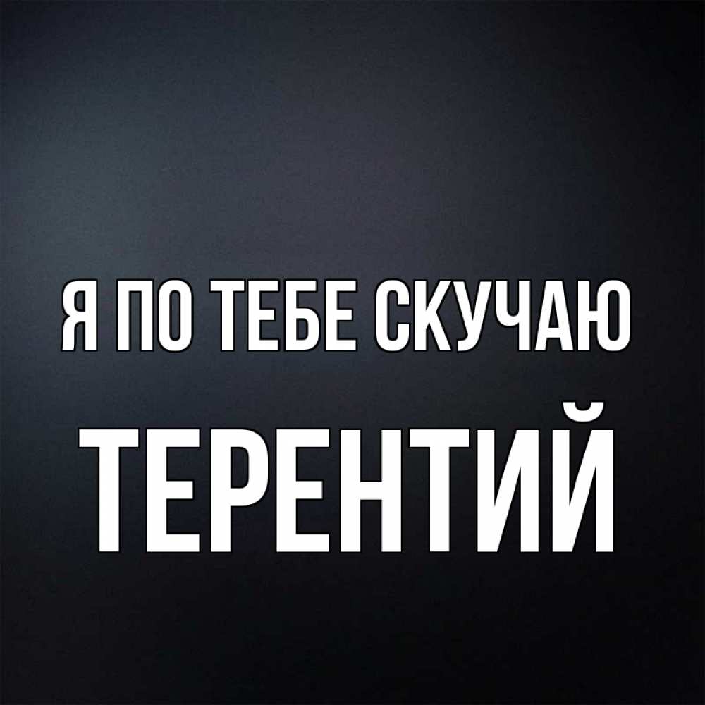 Открытка на каждый день с именем, Терентий Я по тебе скучаю с подписью Прикольная открытка с пожеланием онлайн скачать бесплатно 