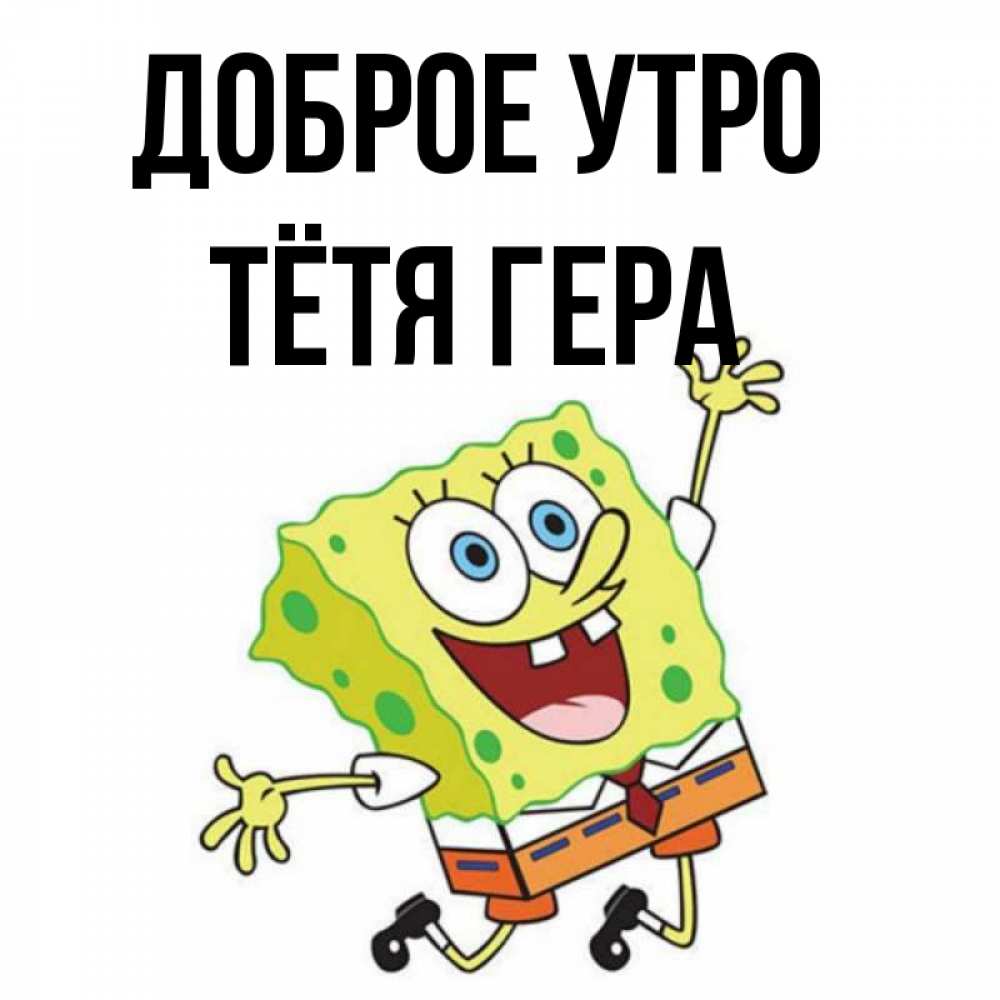 Открытка на каждый день с именем, Тётя-Гера Доброе утро улыбающийся спанч Боб Прикольная открытка с пожеланием онлайн скачать бесплатно 