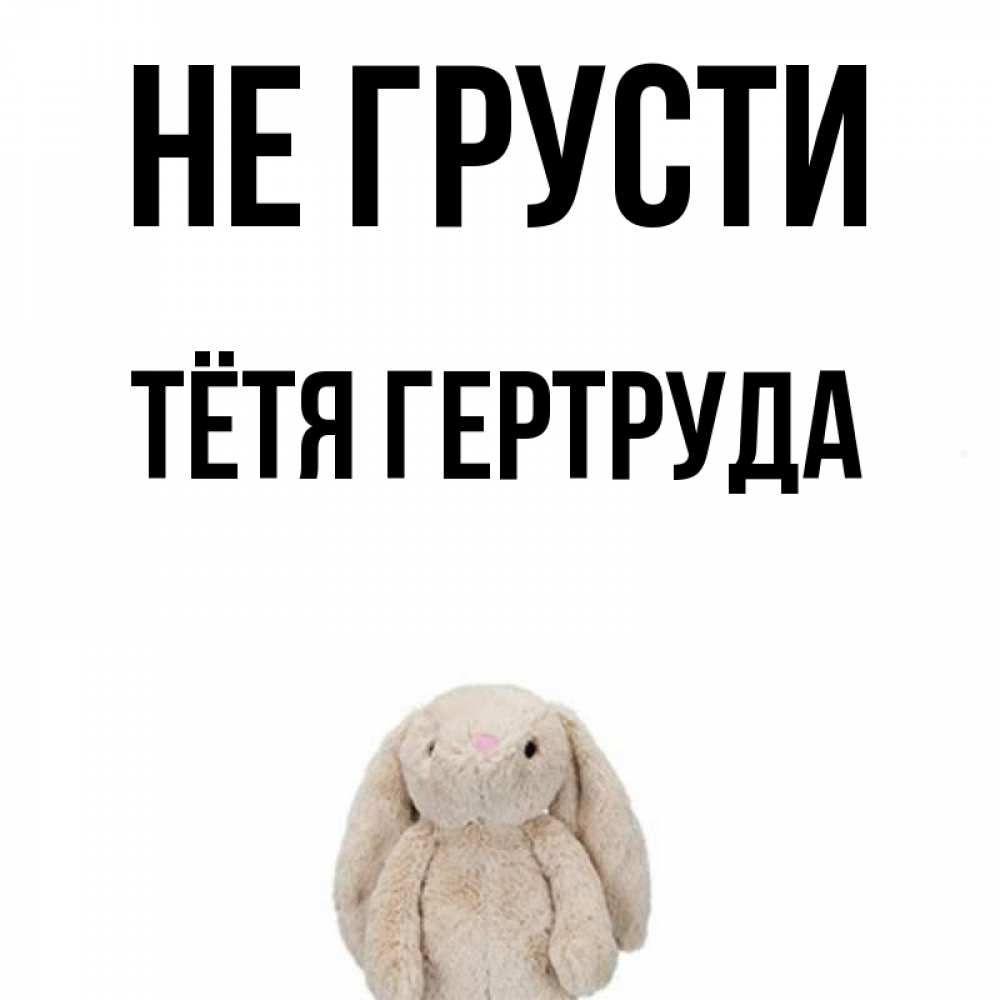 Открытка на каждый день с именем, Тётя-Гертруда Не грусти детская игрушка зайчика Прикольная открытка с пожеланием онлайн скачать бесплатно 