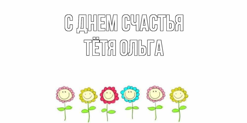 Открытка на каждый день с именем, Тётя-Ольга С днем счастья улыбка, цветы Прикольная открытка с пожеланием онлайн скачать бесплатно 