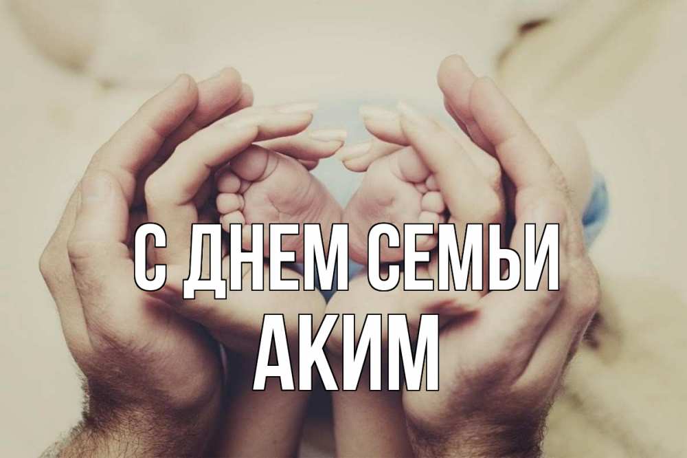 Открытка на каждый день с именем, Аким С днем семьи Семья, малыш, руки Прикольная открытка с пожеланием онлайн скачать бесплатно 