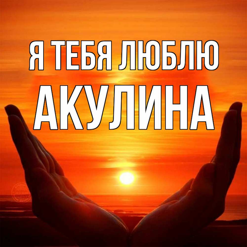 Открытка на каждый день с именем, Акулина Я тебя люблю в руках Прикольная открытка с пожеланием онлайн скачать бесплатно 