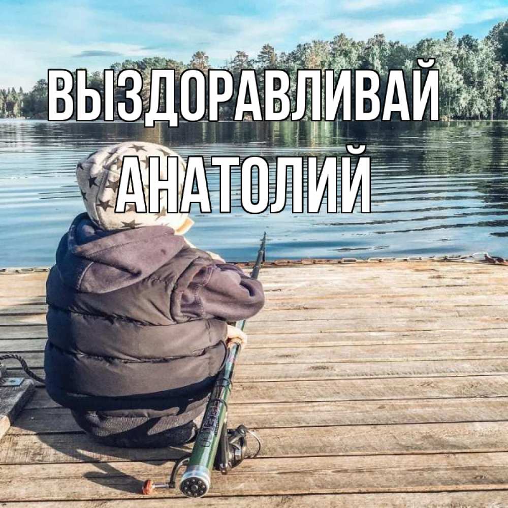 Открытка на каждый день с именем, Анатолий Выздоравливай рыбалка Прикольная открытка с пожеланием онлайн скачать бесплатно 