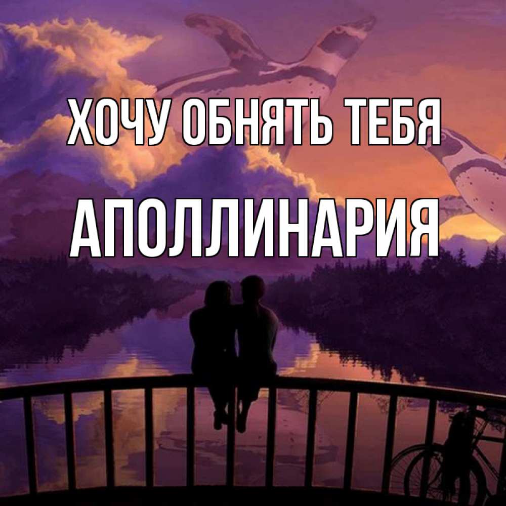 Открытка на каждый день с именем, Аполлинария Хочу обнять тебя парочка сидит на мосте или на набережной Прикольная открытка с пожеланием онлайн скачать бесплатно 