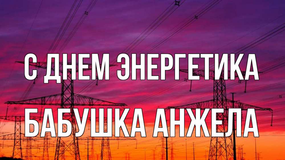 Открытка на каждый день с именем, Бабушка-Анжела С днем энергетика энергия электричество закат Прикольная открытка с пожеланием онлайн скачать бесплатно 