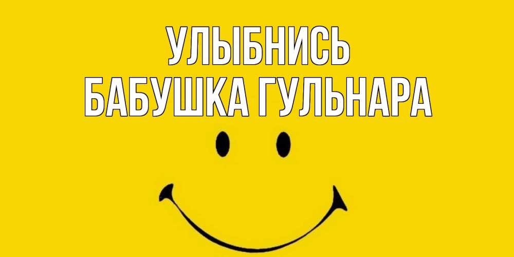Открытка на каждый день с именем, Бабушка-Гульнара Улыбнись радость и улыбка Прикольная открытка с пожеланием онлайн скачать бесплатно 