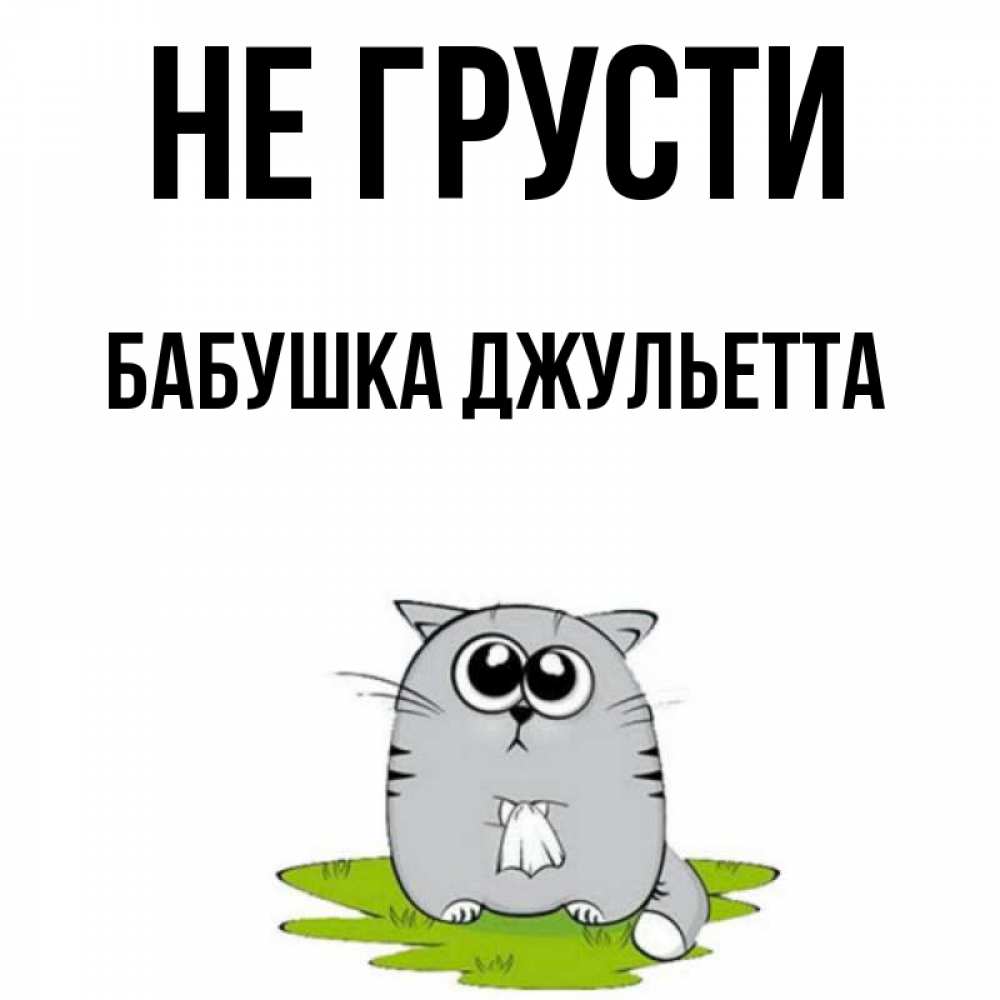 Открытка на каждый день с именем, Бабушка-Джульетта Не грусти грустный котяра Прикольная открытка с пожеланием онлайн скачать бесплатно 