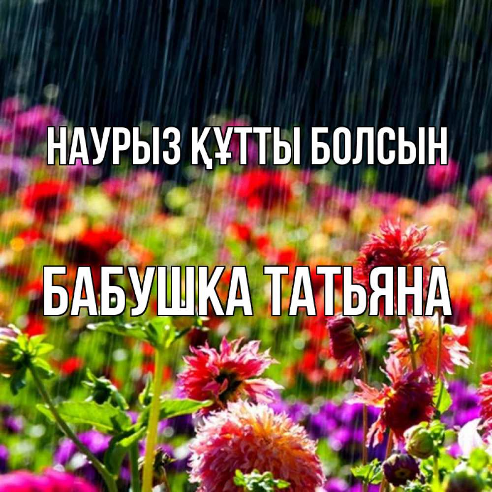 Открытка на каждый день с именем, Бабушка-Татьяна Наурыз құтты болсын цветы под дождиком к наурызу Прикольная открытка с пожеланием онлайн скачать бесплатно 
