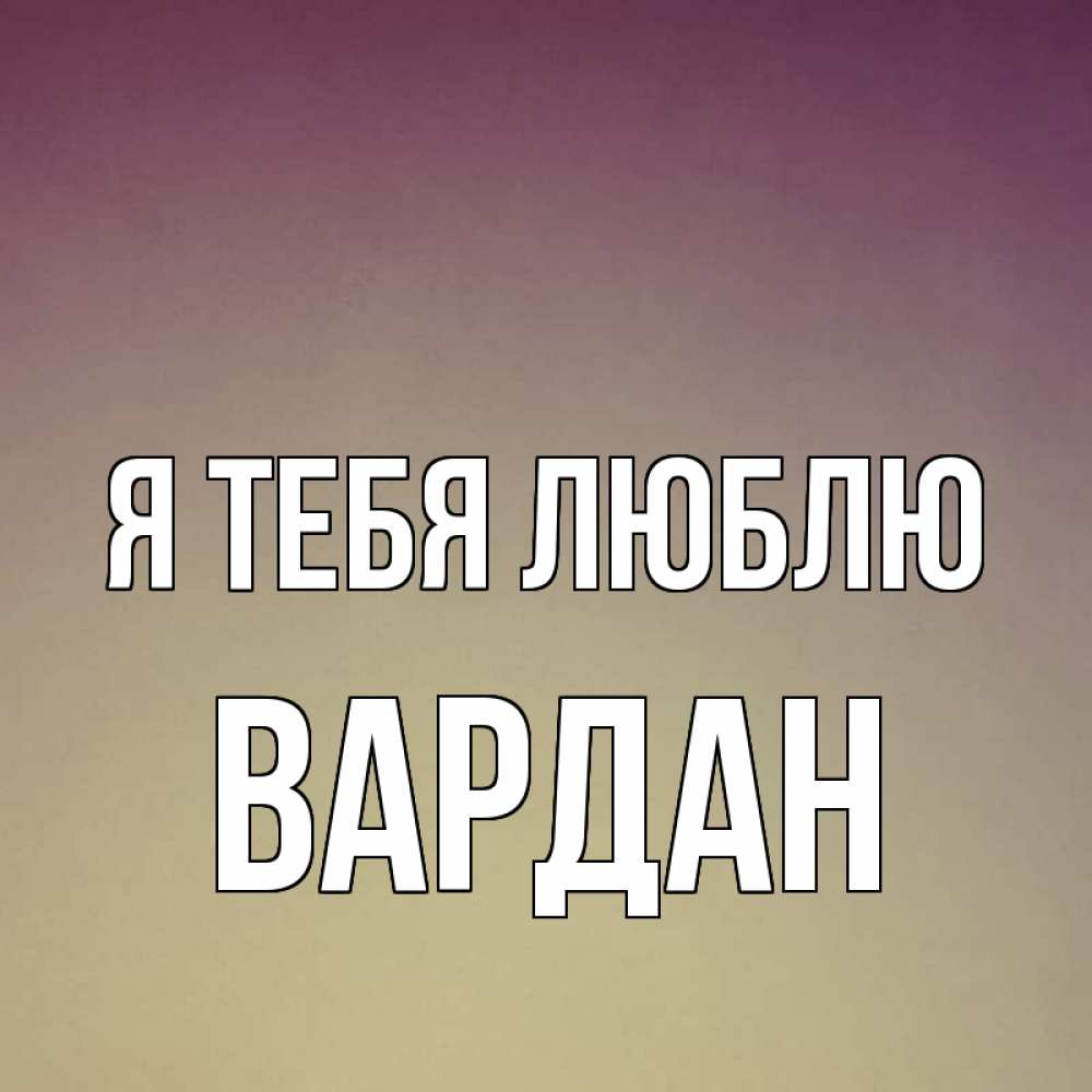 Открытка на каждый день с именем, Вардан Я тебя люблю для любимой Прикольная открытка с пожеланием онлайн скачать бесплатно 
