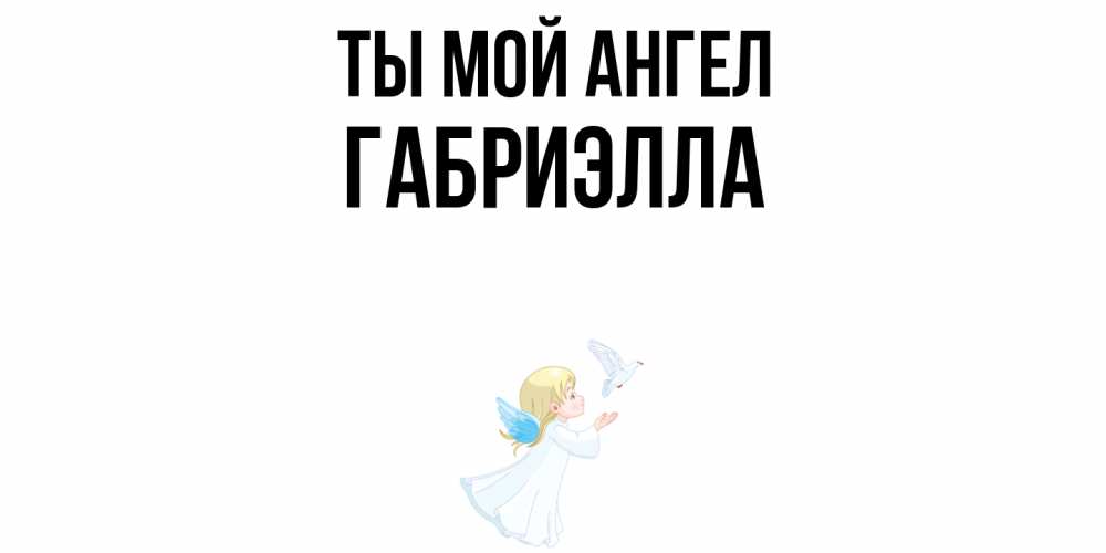 Открытка на каждый день с именем, Габриэлла Ты мой ангел ангел, голубь Прикольная открытка с пожеланием онлайн скачать бесплатно 