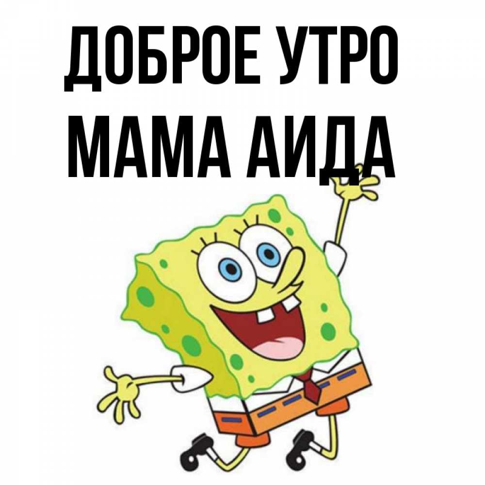 Открытка на каждый день с именем, Мама-Аида Доброе утро улыбающийся спанч Боб Прикольная открытка с пожеланием онлайн скачать бесплатно 