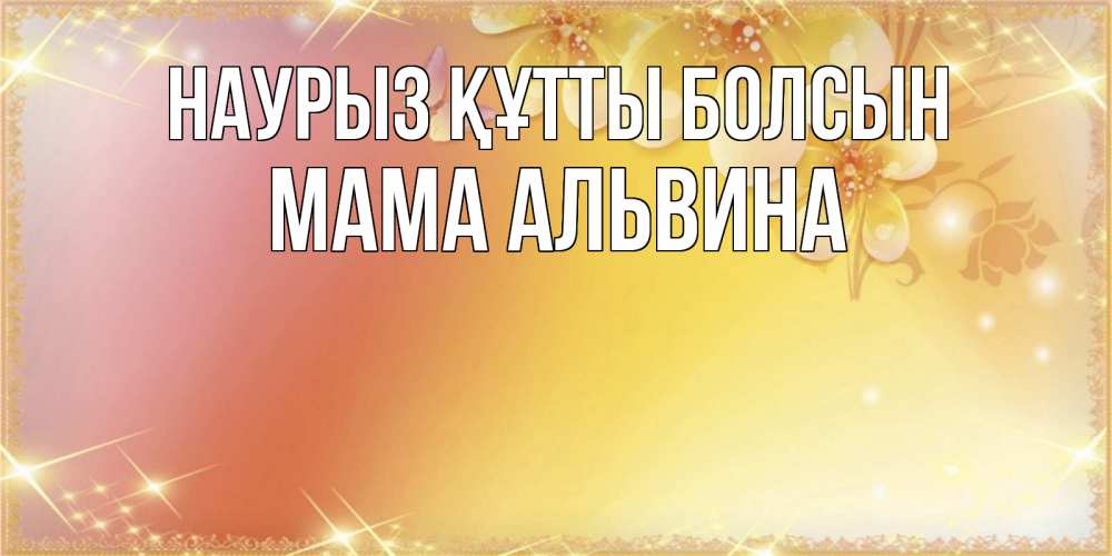 Открытка на каждый день с именем, Мама-Альвина Наурыз құтты болсын бесплатные открытки на международный женский день Прикольная открытка с пожеланием онлайн скачать бесплатно 