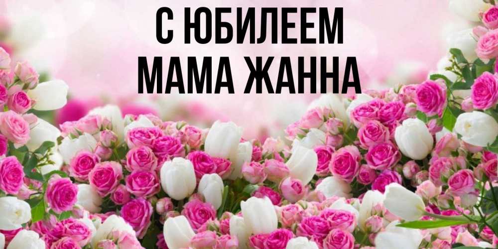 Открытка на каждый день с именем, Мама-Жанна С юбилеем открытка с разными розами Прикольная открытка с пожеланием онлайн скачать бесплатно 