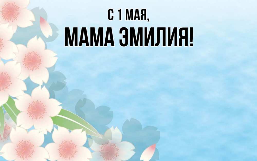Открытка на каждый день с именем, Мама-Эмилия С 1 мая С 1 мая 1 Прикольная открытка с пожеланием онлайн скачать бесплатно 