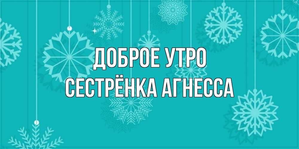 Открытка на каждый день с именем, Сестрёнка-Агнесса Доброе утро открытка со снежинками Прикольная открытка с пожеланием онлайн скачать бесплатно 