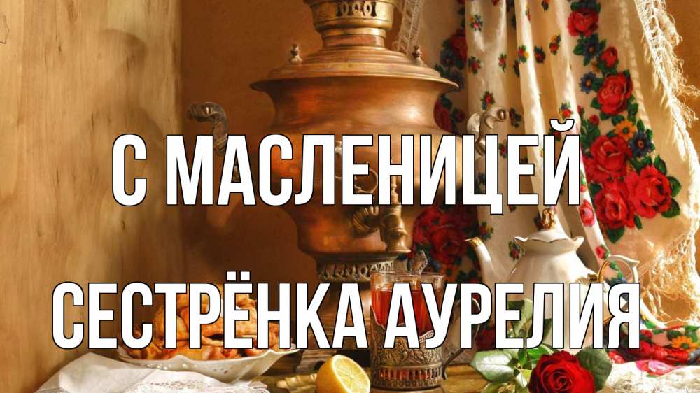 Открытка на каждый день с именем, Сестрёнка-Аурелия С масленицей масленица Прикольная открытка с пожеланием онлайн скачать бесплатно 