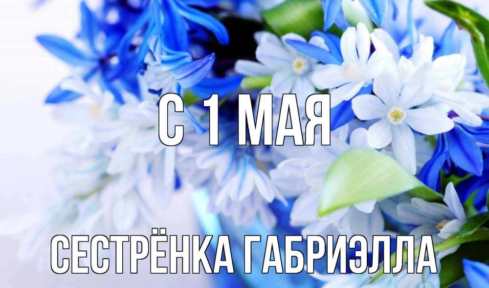 Открытка на каждый день с именем, Сестрёнка-Габриэлла С 1 мая С 1 мая Прикольная открытка с пожеланием онлайн скачать бесплатно 