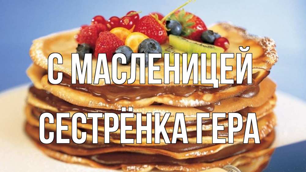 Открытка на каждый день с именем, Сестрёнка-Гера С масленицей торт, блины, ягоды Прикольная открытка с пожеланием онлайн скачать бесплатно 