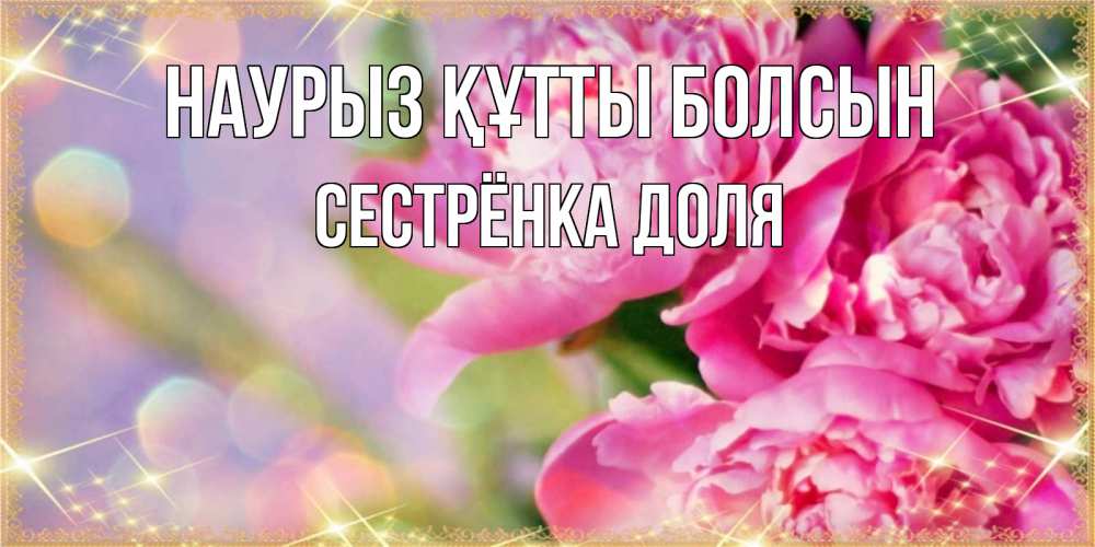 Открытка на каждый день с именем, Сестрёнка-Доля Наурыз құтты болсын красивые открытки с текстом для любимых дам Прикольная открытка с пожеланием онлайн скачать бесплатно 
